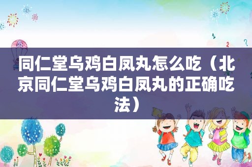 同仁堂乌鸡白凤丸怎么吃（北京同仁堂乌鸡白凤丸的正确吃法）