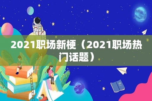 2021职场新梗（2021职场热门话题）