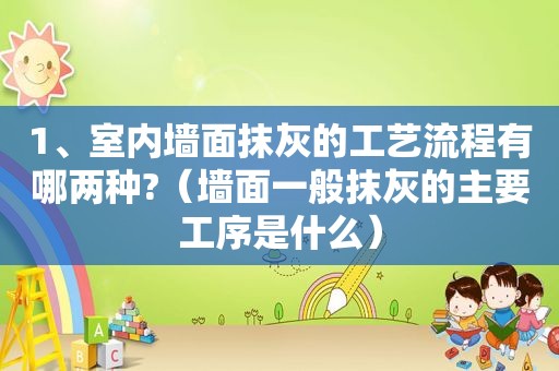 1、室内墙面抹灰的工艺流程有哪两种?（墙面一般抹灰的主要工序是什么）