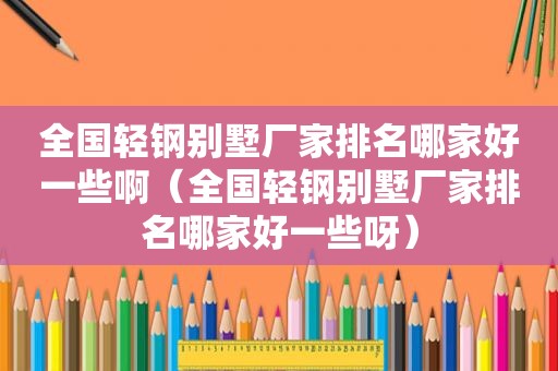 全国轻钢别墅厂家排名哪家好一些啊（全国轻钢别墅厂家排名哪家好一些呀）