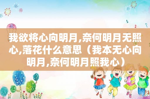 我欲将心向明月,奈何明月无照心,落花什么意思（我本无心向明月,奈何明月照我心）