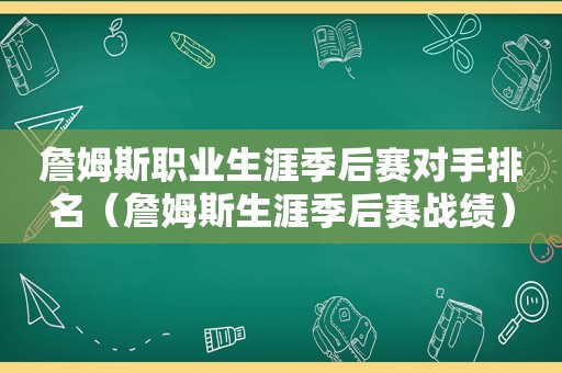 詹姆斯职业生涯季后赛对手排名（詹姆斯生涯季后赛战绩）