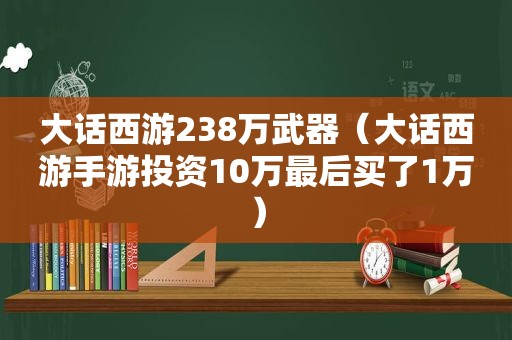 大话西游238万武器（大话西游手游投资10万最后买了1万）