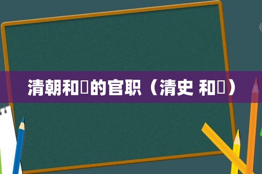 清朝和珅的官职（清史 和珅）