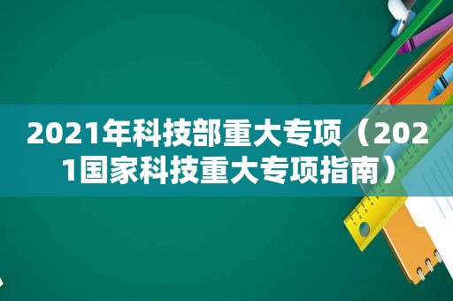 2021年科技部重大专项（2021国家科技重大专项指南）