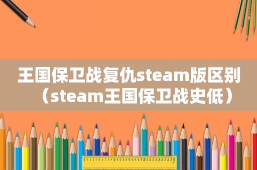 王国保卫战复仇steam版区别（steam王国保卫战史低）