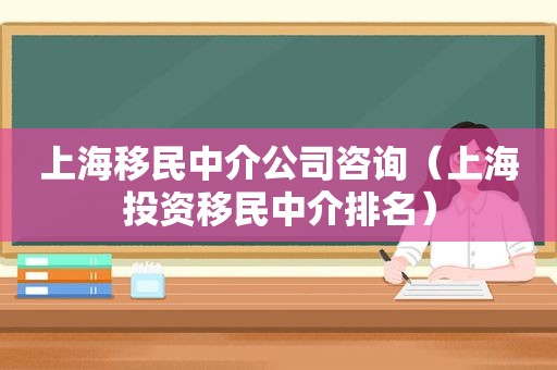 上海移民中介公司咨询（上海投资移民中介排名）