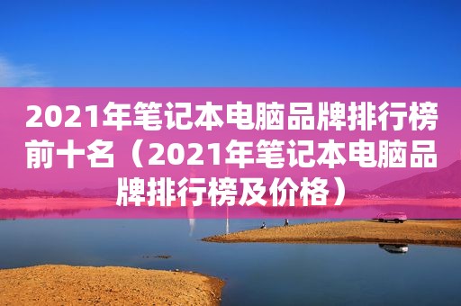 2021年笔记本电脑品牌排行榜前十名（2021年笔记本电脑品牌排行榜及价格）