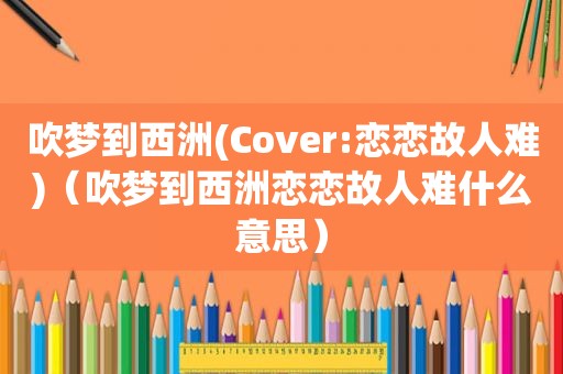 吹梦到西洲(Cover:恋恋故人难)（吹梦到西洲恋恋故人难什么意思）