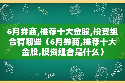 6月券商,推荐十大金股,投资组合有哪些（6月券商,推荐十大金股,投资组合是什么）