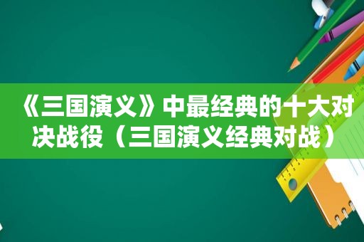 《三国演义》中最经典的十大对决战役（三国演义经典对战）