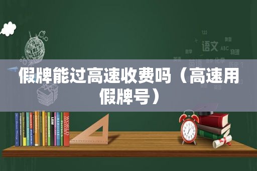 假牌能过高速收费吗（高速用假牌号）