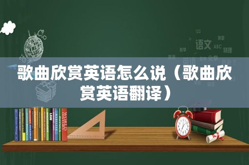 歌曲欣赏英语怎么说（歌曲欣赏英语翻译）