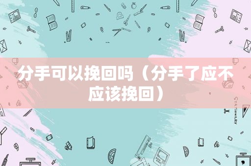 分手可以挽回吗（分手了应不应该挽回）