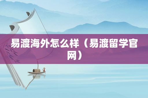 易渡海外怎么样（易渡留学官网）