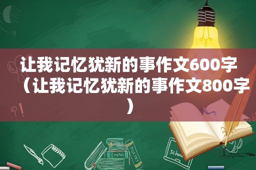 让我记忆犹新的事作文600字（让我记忆犹新的事作文800字）