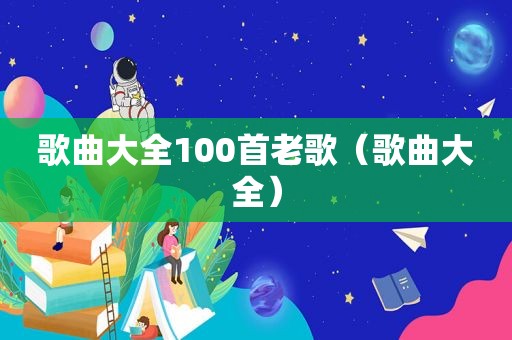 歌曲大全100首老歌（歌曲大全）