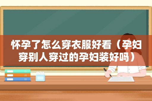 怀孕了怎么穿衣服好看（孕妇穿别人穿过的孕妇装好吗）