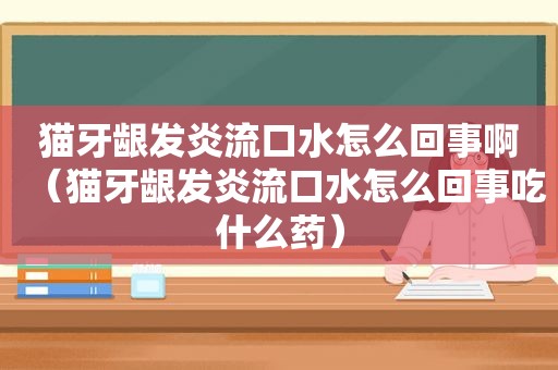 猫牙龈发炎流口水怎么回事啊（猫牙龈发炎流口水怎么回事吃什么药）