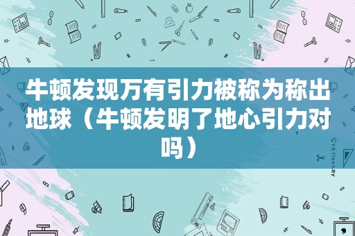 牛顿发现万有引力被称为称出地球（牛顿发明了地心引力对吗）