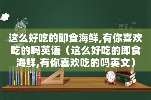 这么好吃的即食海鲜,有你喜欢吃的吗英语（这么好吃的即食海鲜,有你喜欢吃的吗英文）