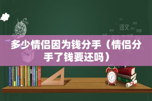 多少情侣因为钱分手（情侣分手了钱要还吗）