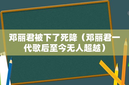 邓丽君被下了死降（邓丽君一代歌后至今无人超越）