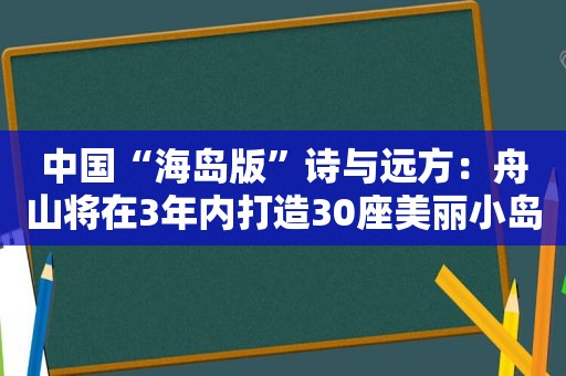 中国“海岛版”诗与远方：舟山将在3年内打造30座美丽小岛