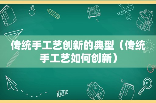 传统手工艺创新的典型（传统手工艺如何创新）