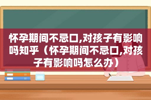 怀孕期间不忌口,对孩子有影响吗知乎（怀孕期间不忌口,对孩子有影响吗怎么办）