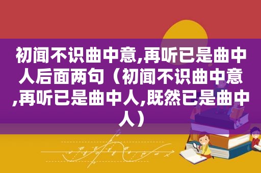 初闻不识曲中意,再听已是曲中人后面两句（初闻不识曲中意,再听已是曲中人,既然已是曲中人）