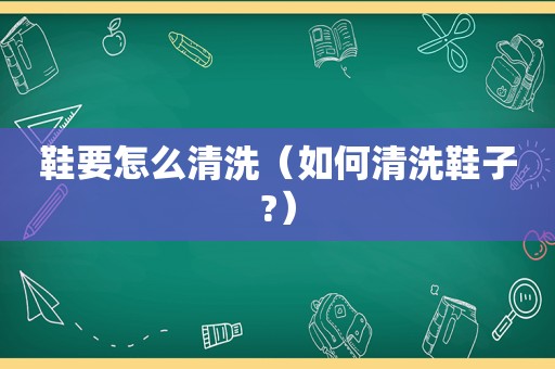 鞋要怎么清洗（如何清洗鞋子?）