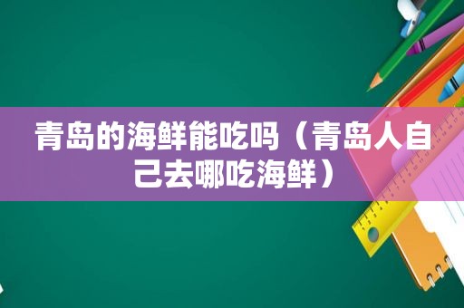 青岛的海鲜能吃吗（青岛人自己去哪吃海鲜）