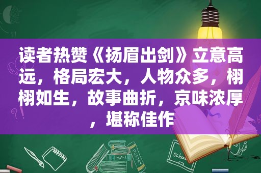 读者热赞《扬眉出剑》立意高远，格局宏大，人物众多，栩栩如生，故事曲折，京味浓厚，堪称佳作