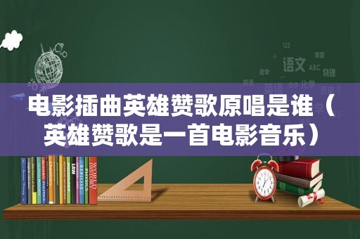 电影插曲英雄赞歌原唱是谁（英雄赞歌是一首电影音乐）