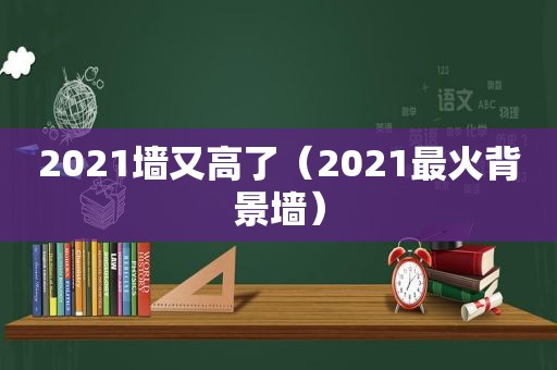 2021墙又高了（2021最火背景墙）