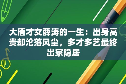 大唐才女薛涛的一生：出身高贵却沦落风尘，多才多艺最终出家隐居