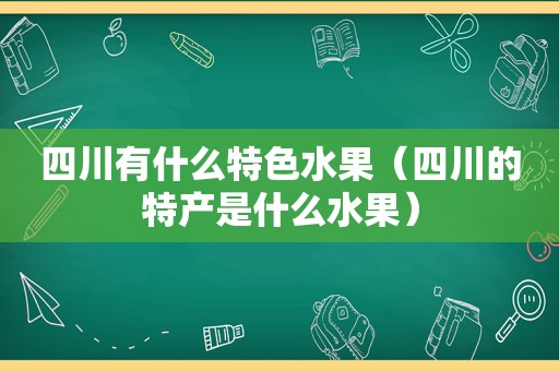 四川有什么特色水果（四川的特产是什么水果）