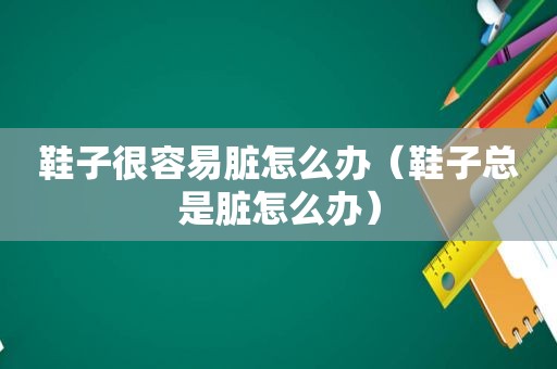 鞋子很容易脏怎么办（鞋子总是脏怎么办）