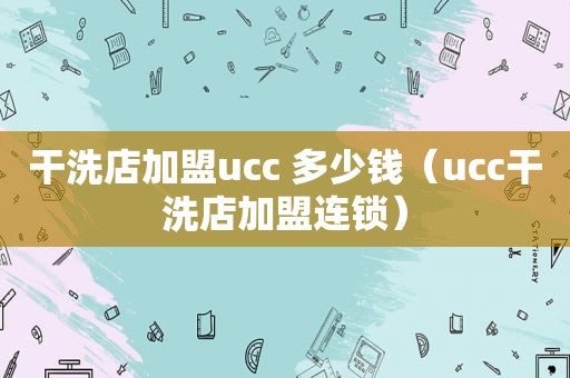 干洗店加盟ucc 多少钱（ucc干洗店加盟连锁）