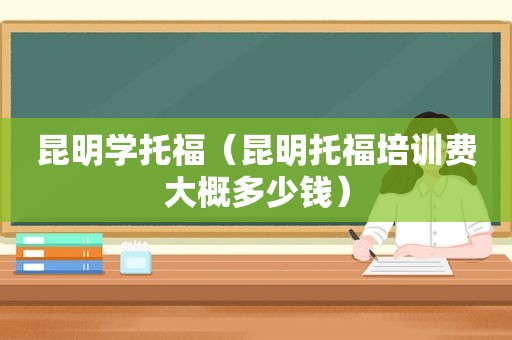 昆明学托福（昆明托福培训费大概多少钱）