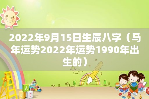 2022年9月15日生辰八字（马年运势2022年运势1990年出生的）