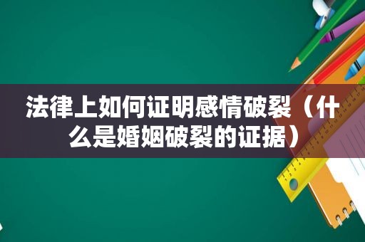 法律上如何证明感情破裂（什么是婚姻破裂的证据）