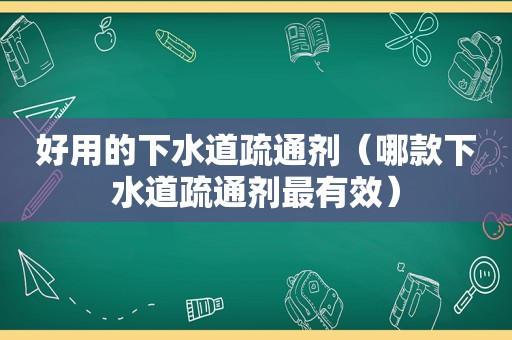 好用的下水道疏通剂（哪款下水道疏通剂最有效）