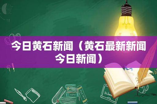 今日黄石新闻（黄石最新新闻今日新闻）