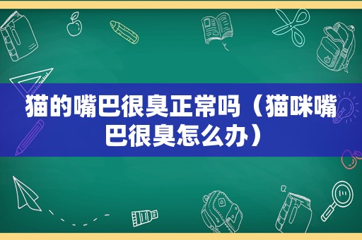 猫的嘴巴很臭正常吗（猫咪嘴巴很臭怎么办）