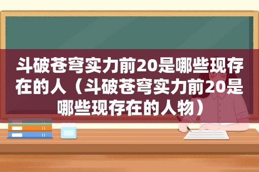 斗破苍穹实力前20是哪些现存在的人（斗破苍穹实力前20是哪些现存在的人物）