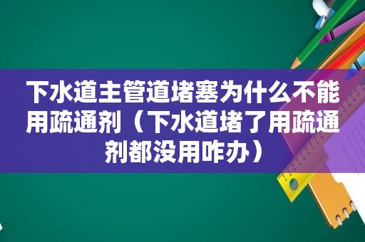 下水道主管道堵塞为什么不能用疏通剂（下水道堵了用疏通剂都没用咋办）