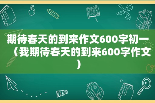 期待春天的到来作文600字初一（我期待春天的到来600字作文）