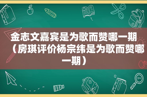 金志文嘉宾是为歌而赞哪一期（房琪评价杨宗纬是为歌而赞哪一期）